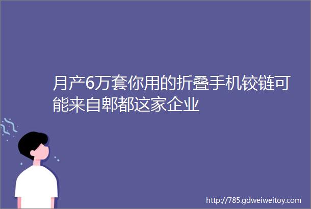 月产6万套你用的折叠手机铰链可能来自郫都这家企业